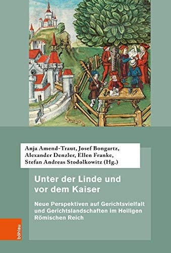 Unter der Linde und vor dem Kaiser Neue Perspektiven auf Gerichtsvielfalt und Gerichtslandschaften im Heiligen Römischen Reich