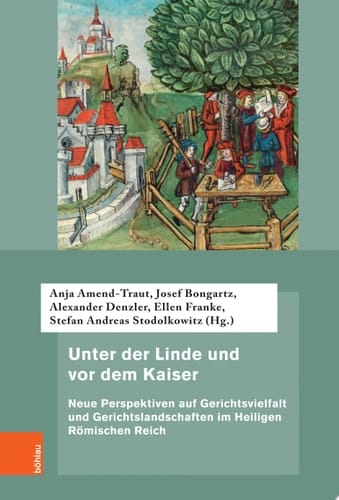 Unter der Linde und vor dem Kaiser Neue Perspektiven auf Gerichtsvielfalt und Gerichtslandschaften im Heiligen Römischen Reich