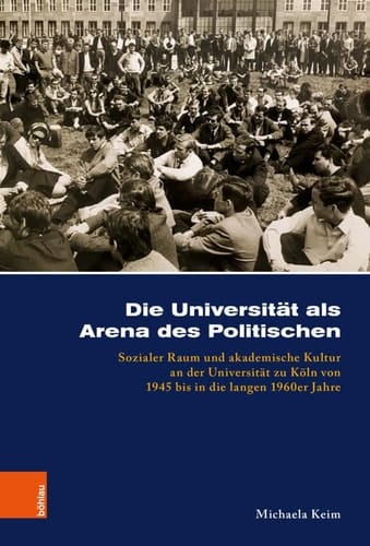 Die Universität als Arena des Politischen sozialer Raum und akademische Kultur an der Universität zu Köln von 1945 bis in die langen 1960er Jahre