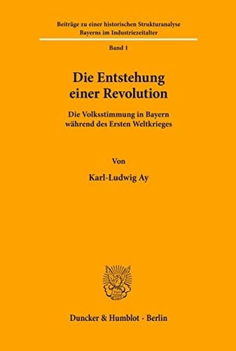 Die Entstehung Einer Revolution: Die Volksstimmung in Bayern Wahrend Des Ersten Weltkrieges (Beitrage Zu Einer Historischen Strukturanalyse Bayerns Im Industriezeitalter, 1) (German Edition)
