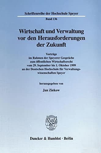 Wirtschaft und Verwaltung vor den Herausforderungen der Zukunft Vorträge im Rahmen der Speyerer Gespräche zum öffentlichen Wirtschaftsrecht vom 29. September bis 1. Oktober 1999 an der Deutschen Hochschule für Verwaltungswissenschaften Speyer