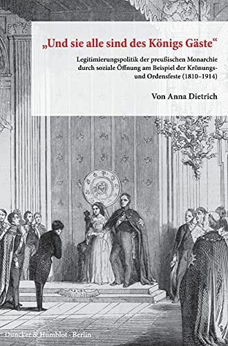"Und sie alle sind des Königs Gäste" Legitimierungspolitik der preußischen Monarchie durch soziale Öffnung am Beispiel der Krönungs- und Ordensfeste (1810-1914)
