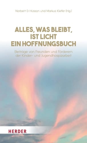 Alles, was bleibt, ist Licht - ein Hoffnungsbuch Beiträge von Freunden und Förderern der Kinder- und Jugendhospizarbeit