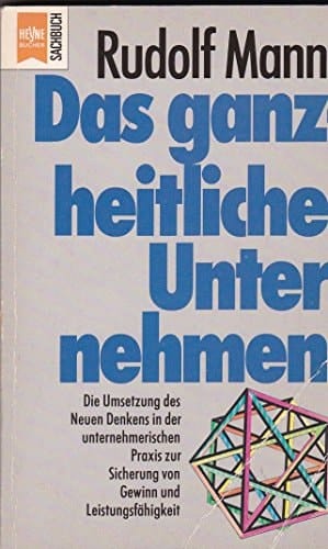 Das ganzheitliche Unternehmen die Umsetzung des neuen Denkens in der unternehmerischen Praxis zur Sicherung von Gewinn und Leistungsfähigkeit