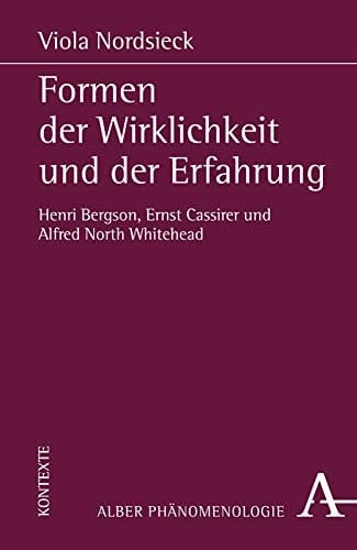 Formen der Wirklichkeit und der Erfahrung Henri Bergson, Ernst Cassirer und Alfred North Whitehead