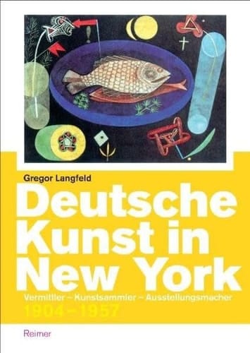 Deutsche Kunst in New York Vermittler, Kunstsammler, Ausstellungsmacher, 1904-1957