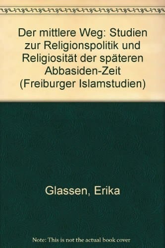 Der mittlere Weg Studien zur Religionspolitik und Religiosität der späteren Abbasiden-Zeit