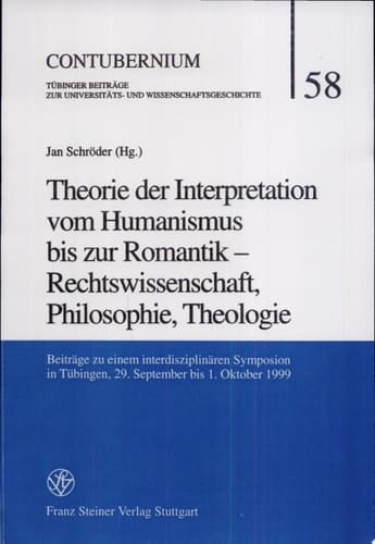 Theorie der Interpretation vom Humanismus bis zur Romantik - Rechtswissenschaft, Philosophie, Theologie Beiträge zu einem interdisziplinären Symposion in Tübingen, 29. September bis 1. Oktober 1999