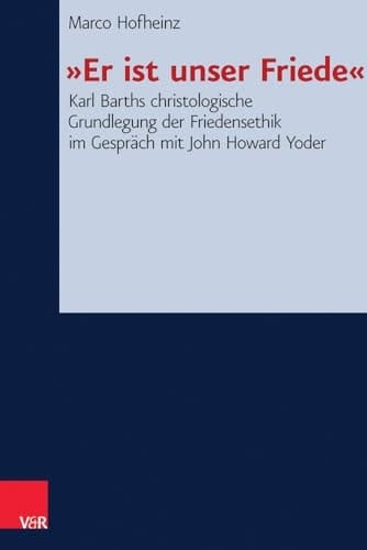 »Er ist unser Friede« Karl Barths christologische Grundlegung der Friedensethik im Gespräch mit John Howard Yoder