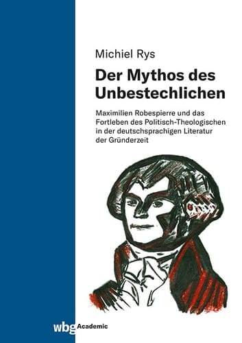 Der Mythos des Unbestechlichen Maximilien Robespierre und das Fortleben des Politisch-Theologischen in der deutschsprachigen Literatur der Gründerzeit