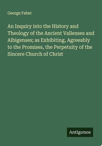 An Inquiry into the History and Theology of the Ancient Vallenses and Albigenses; as Exhibiting, Agreeably to the Promises, the Perpetuity of the Sincere Church of Christ