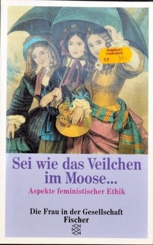 Sei wie das Veilchen im Moose ... Aspekte feministischer Ethik