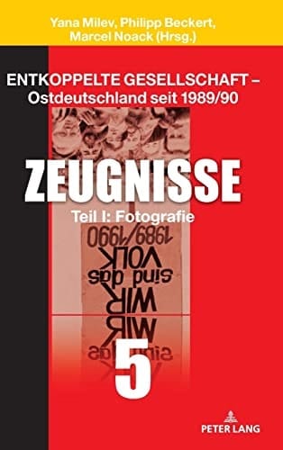 Entkoppelte Gesellschaft - Ostdeutschland Seit 1989/90 Band 5: Zeugnisse Teil I: Fotografie