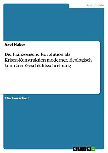 Die Französische Revolution als Krisen-Konstruktion moderner, ideologisch konträrer Geschichtsschreibung
