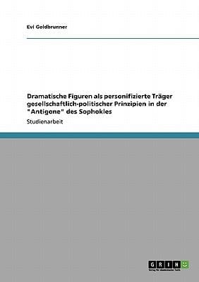 Dramatische Figuren als personifizierte Träger gesellschaftlich-politischer Prinzipien in der "Antigone" des Sophokles