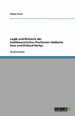 Logik und Rhetorik der texttheoretischen Positionen Umberto Ecos und Richard Rortys