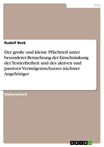 Der große und kleine Pflichtteil unter besonderer Betrachtung der Einschränkung der Testierfreiheit und des aktiven und passiven Vermögensschutzes nächster Angehöriger