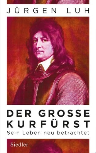 Der Große Kurfürst Friedrich Wilhelm von Brandenburg - Sein Leben neu betrachtet