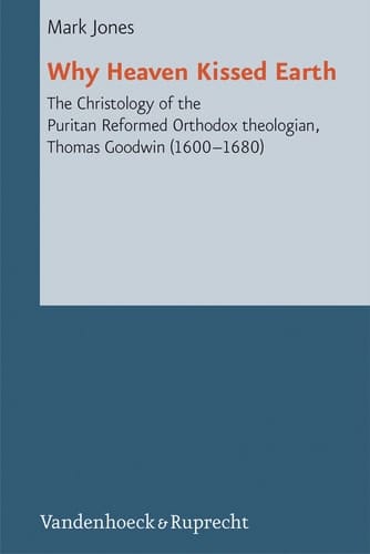 Why Heaven Kissed Earth The Christology of the Puritan Reformed Orthodox theologian, Thomas Goodwin (1600–1680)
