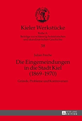 Die Eingemeindungen in die Stadt Kiel (18691970): Gründe, Probleme und Kontroversen (Kieler Werkstücke 38) (German Edition)