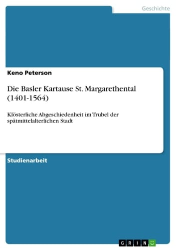 Die Basler Kartause St. Margarethental (1401-1564) Klösterliche Abgeschiedenheit im Trubel der spätmittelalterlichen Stadt