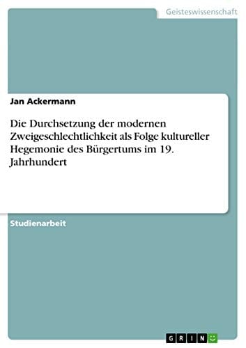 Die Durchsetzung der modernen Zweigeschlechtlichkeit als Folge kultureller Hegemonie des Bürgertums im 19. Jahrhundert