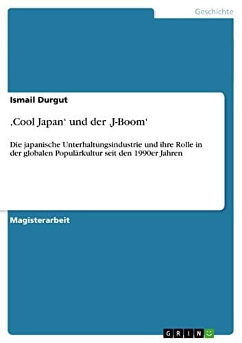 'Cool Japan' und der 'J-Boom' Die japanische Unterhaltungsindustrie und ihre Rolle in der globalen Populärkultur seit den 1990er Jahren
