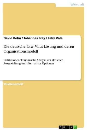 Die deutsche Lkw-Maut-Lösung und deren Organisationsmodell Institutionenökonomische Analyse der aktuellen Ausgestaltung und alternativer Optionen