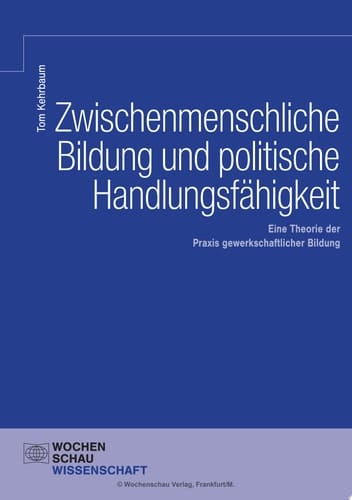 Zwischenmenschliche Bildung und politische Handlungsfähigkeit Eine Theorie der Praxis gewerkschaftlicher Bildung