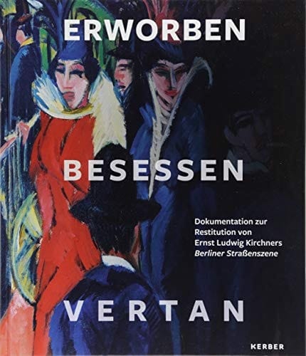 Erworben, besessen, vertan Dokumentation zur Restitution von Ernst Ludwig Kirchners 'Berliner Straßenszene'