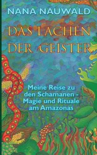Das Lachen der Geister Meine Reise zu den Schamanen - Magie und Rituale am Amazonas