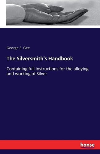 The Silversmith's Handbook Containing Full Instructions for the Alloying and Working of Silver