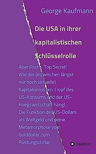 Die USA in ihrer kapitalistischen Schlüsselrolle Aber Psst – Top Secret! Wie der (inzwischen längst nur noch virtuelle) Kapitalismus am Tropf des US-Konsums und der US-Kriegswirtschaft hängt. Die Funktion des US-Dollars als Weltgeld und seine Metamorphose vom Golddollar zum Rüstungsdollar