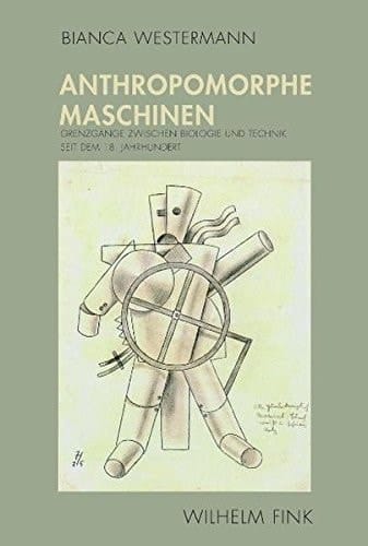 Anthropomorphe Maschinen Grenzgänge zwischen Biologie und Technik seit dem 18. Jahrhundert