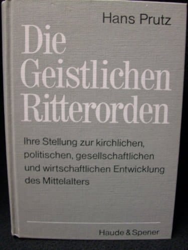 Die Geistlichen Ritterorden : ihre Stellung zur kirchlichen, politischen, gesellschaftlichen und wirtschaftlichen Entwicklung des Mittelalters