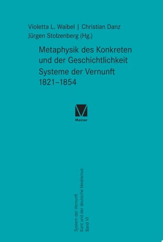 Metaphysik des Konkreten und der Geschichtlichkeit. Systeme der Vernunft 1821–1854 System der Vernunft. Kant und der deutsche Idealismus. Band VI
