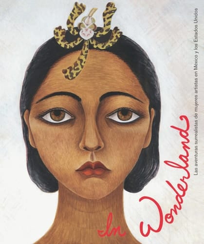 In Wonderland Las Aventuras Surrealistas de Mujeres Artistas en México Y Los Estados Unidos