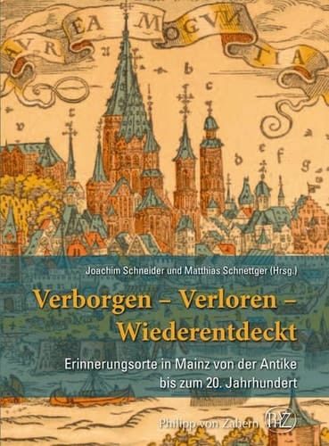 Verborgen - Verloren - Wiederentdeckt Erinnerungsorte in Mainz von der Antike bis zum 20. Jahrhundert