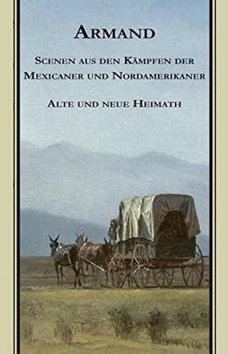 Armands Werke: Scenen aus den Kämpfen der Mexicaner und Nordamerikaner ; Alte und Neue Heimath