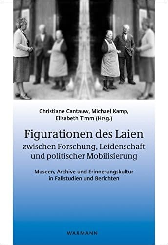 Figurationen des Laien zwischen Forschung, Leidenschaft und politischer Mobilisierung Museen, Archive und Erinnerungskultur in Fallstudien und Berichten