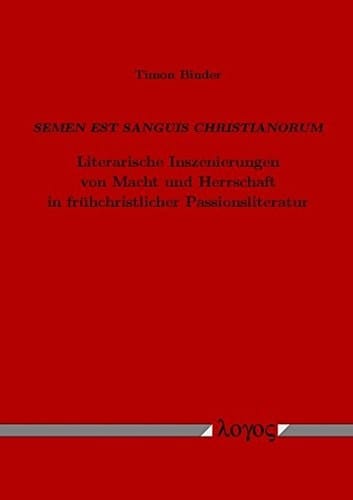 Semen est sanguis Christianorum literarische Inszenierungen von Macht und Herrschaft in frühchristlicher Passionsliteratur