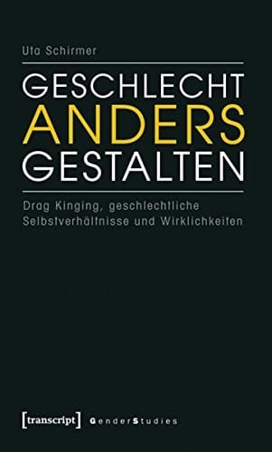 Geschlecht anders gestalten Drag Kinging, geschlechtliche Selbstverhältnisse und Wirklichkeiten
