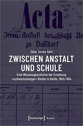 Zwischen Anstalt und Schule eine Wissensgeschichte der Erziehung "schwachsinniger" Kinder in Berlin, 1845-1914