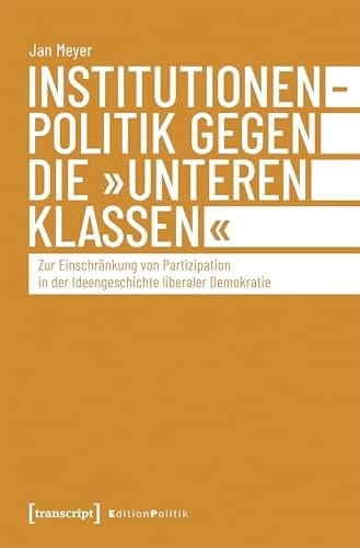 Institutionenpolitik gegen die »unteren Klassen« Zur Einschränkung von Partizipation in der Ideengeschichte liberaler Demokratie