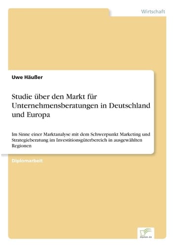 Studie über den Markt für Unternehmensberatungen in Deutschland und Europa Im Sinne einer Marktanalyse mit dem Schwerpunkt Marketing und Strategieberatung im Investitionsgüterbereich in ausgewählten Regionen