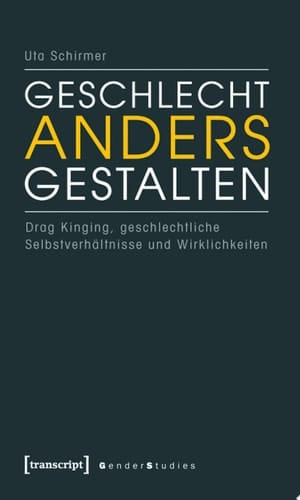 Geschlecht anders gestalten Drag Kinging, geschlechtliche Selbstverhältnisse und Wirklichkeiten