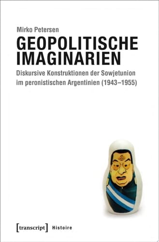 Geopolitische Imaginarien Diskursive Konstruktionen der Sowjetunion im peronistischen Argentinien (1943–1955)