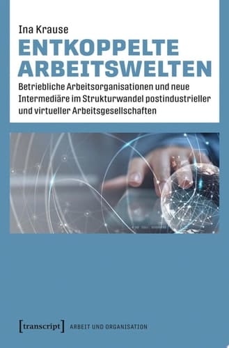Entkoppelte Arbeitswelten Betriebliche Arbeitsorganisationen und neue Intermediäre im Strukturwandel postindustrieller und virtueller Arbeitsgesellschaften