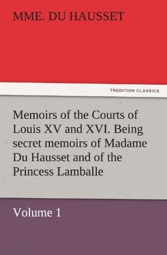 Memoirs of the Courts of Louis XV and XVI. Being Secret Memoirs of Madame Du Hausset, Lady's Maid to Madame de Pompadour, and of the Princess Lamballe ¿ Volume 1
