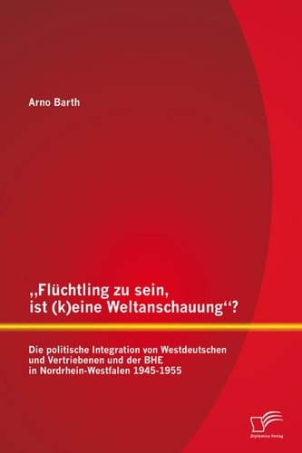 „Flüchtling zu sein, ist (k)eine Weltanschauung“? Die politische Integration von Westdeutschen und Vertriebenen und der BHE in Nordrhein-Westfalen 1945-1955
